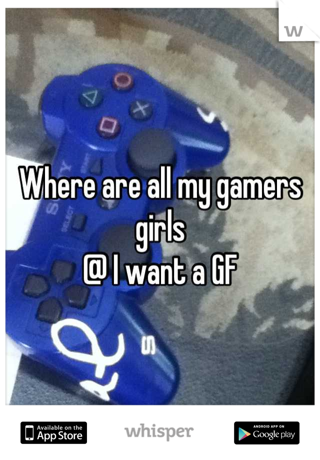 Where are all my gamers girls 
@ I want a GF