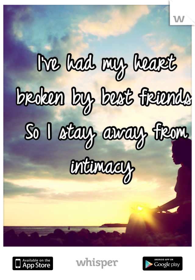 I've had my heart broken by best friends. So I stay away from intimacy 