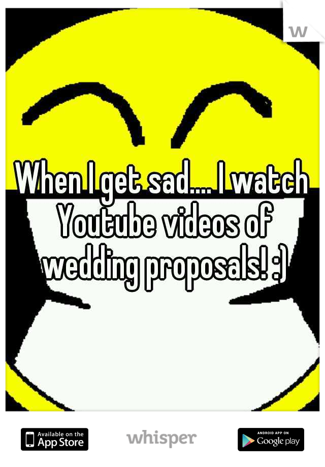When I get sad.... I watch Youtube videos of wedding proposals! :)