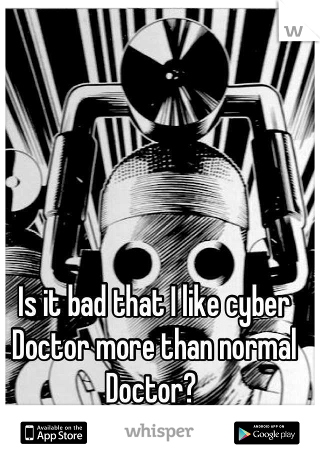 Is it bad that I like cyber Doctor more than normal Doctor? 