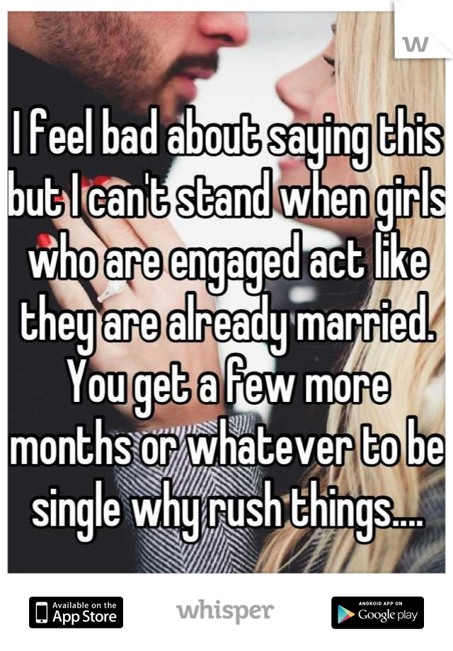 I feel bad about saying this but I can't stand when girls who are engaged act like they are already married. You get a few more months or whatever to be single why rush things....