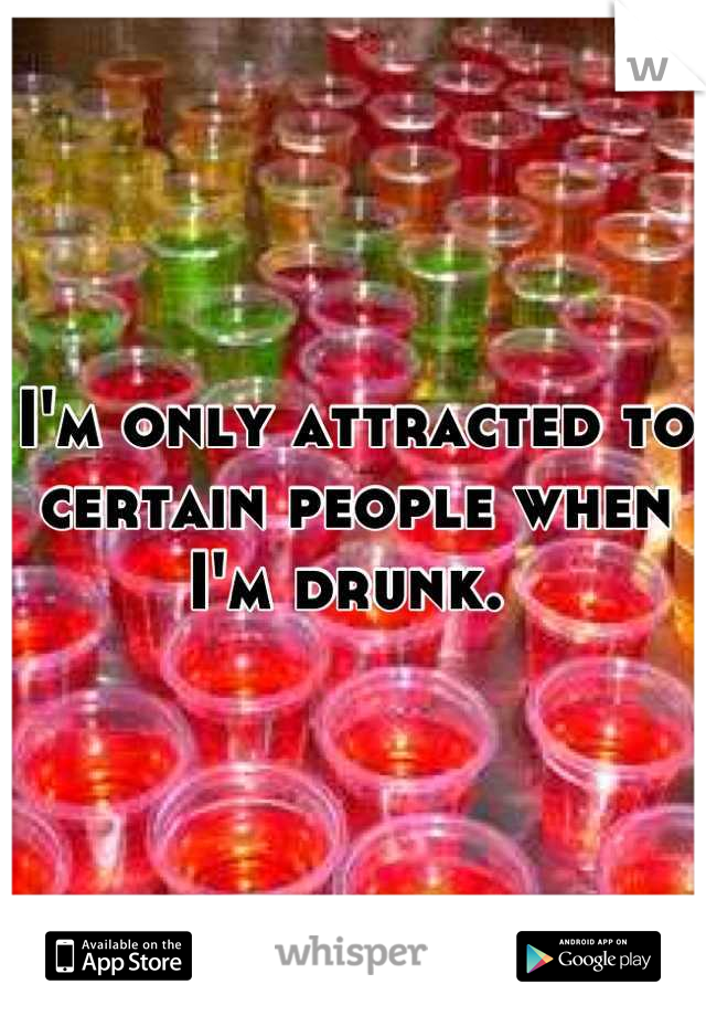I'm only attracted to certain people when I'm drunk. 