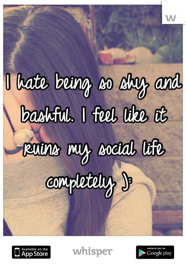 I hate being so shy and bashful. I feel like it ruins my social life completely ): 