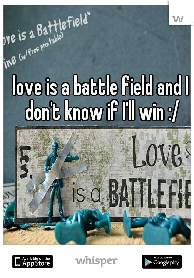 love is a battle field and I don't know if I'll win :/