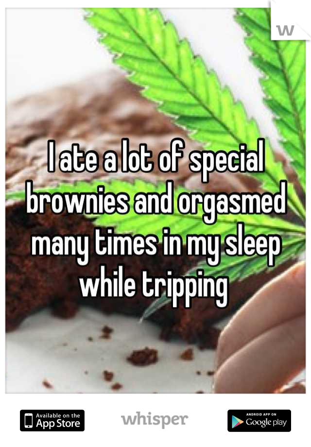 I ate a lot of special brownies and orgasmed many times in my sleep while tripping 