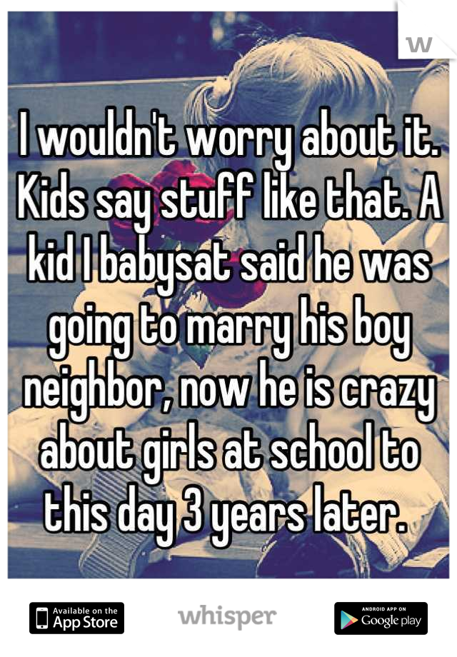 I wouldn't worry about it. Kids say stuff like that. A kid I babysat said he was going to marry his boy neighbor, now he is crazy about girls at school to this day 3 years later. 
