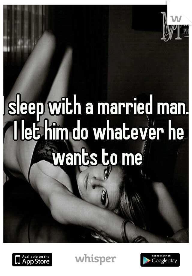 I sleep with a married man.  I let him do whatever he wants to me