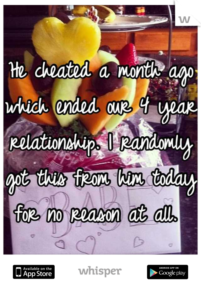 He cheated a month ago which ended our 4 year relationship. I randomly got this from him today for no reason at all. 
