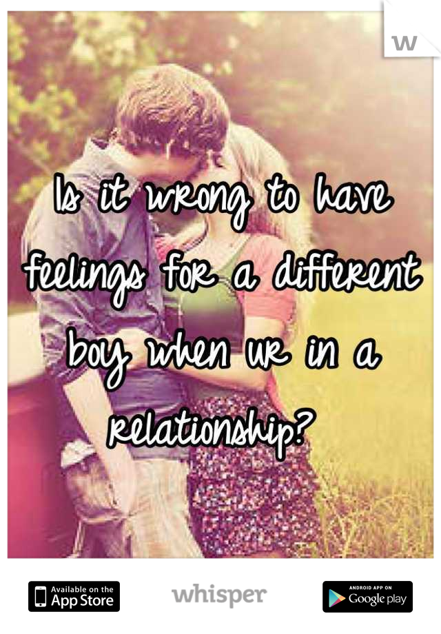 Is it wrong to have feelings for a different boy when ur in a relationship? 