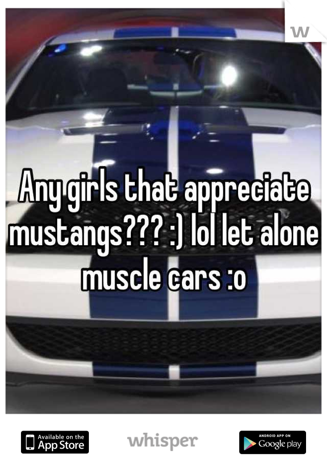 Any girls that appreciate mustangs??? :) lol let alone muscle cars :o