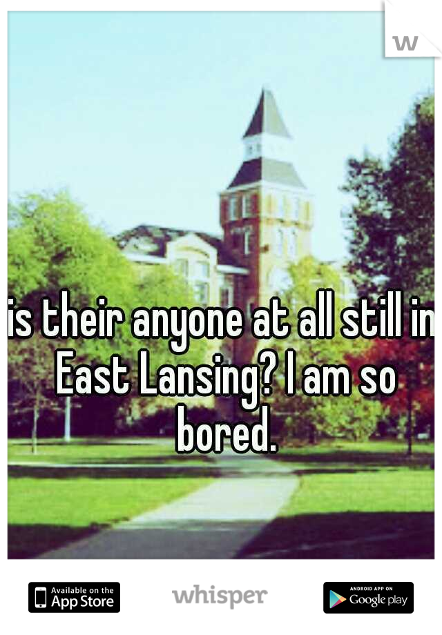 is their anyone at all still in East Lansing? I am so bored.