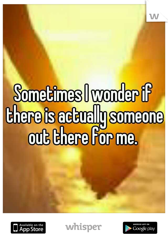Sometimes I wonder if there is actually someone out there for me. 