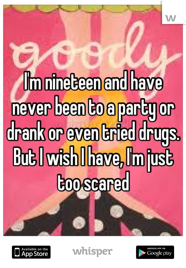 I'm nineteen and have never been to a party or drank or even tried drugs. But I wish I have, I'm just too scared