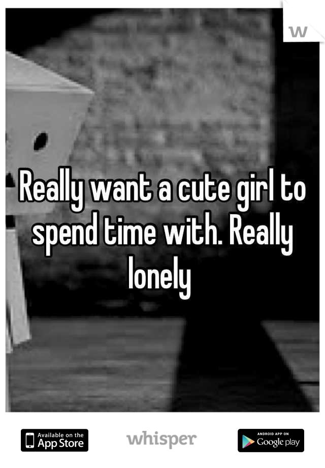 Really want a cute girl to spend time with. Really lonely 