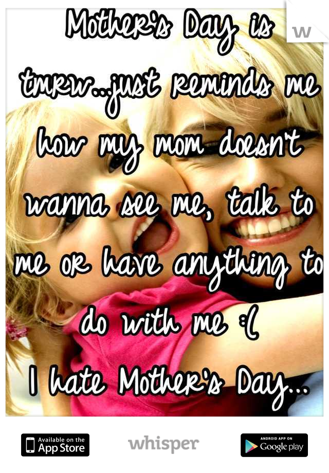 Mother's Day is tmrw...just reminds me how my mom doesn't wanna see me, talk to me or have anything to do with me :( 
I hate Mother's Day... </3