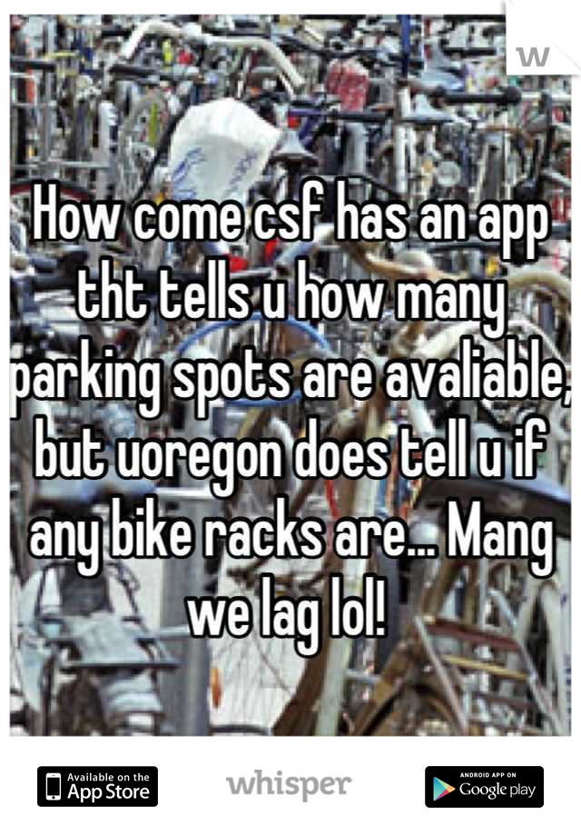 How come csf has an app tht tells u how many parking spots are avaliable, but uoregon does tell u if any bike racks are... Mang  we lag lol! 