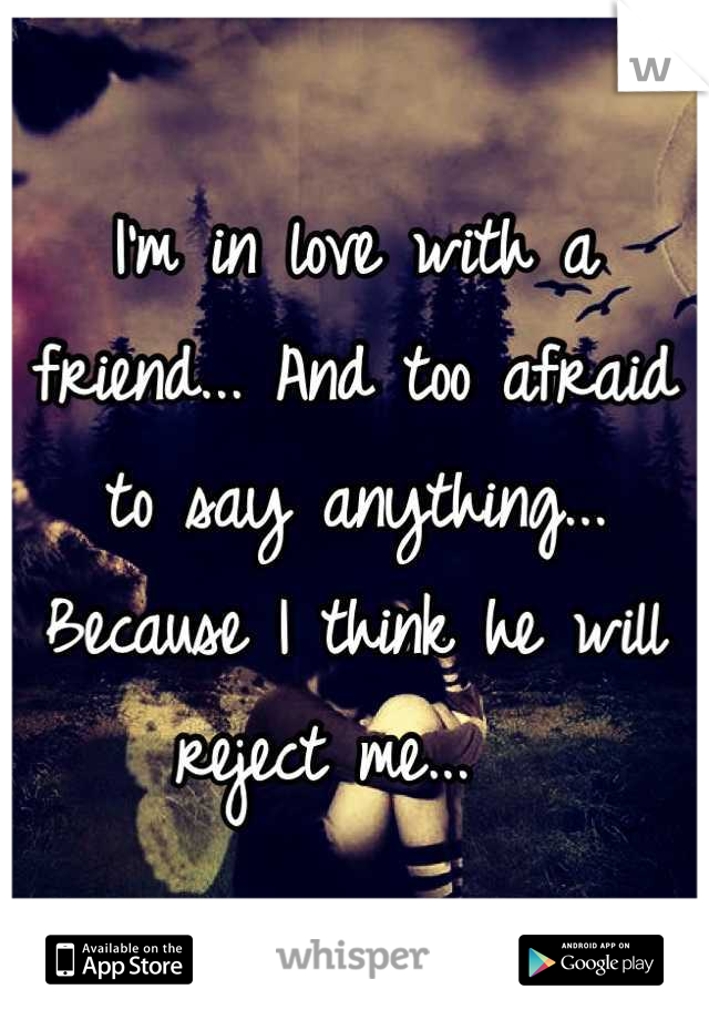 I'm in love with a friend... And too afraid to say anything... Because I think he will reject me...  