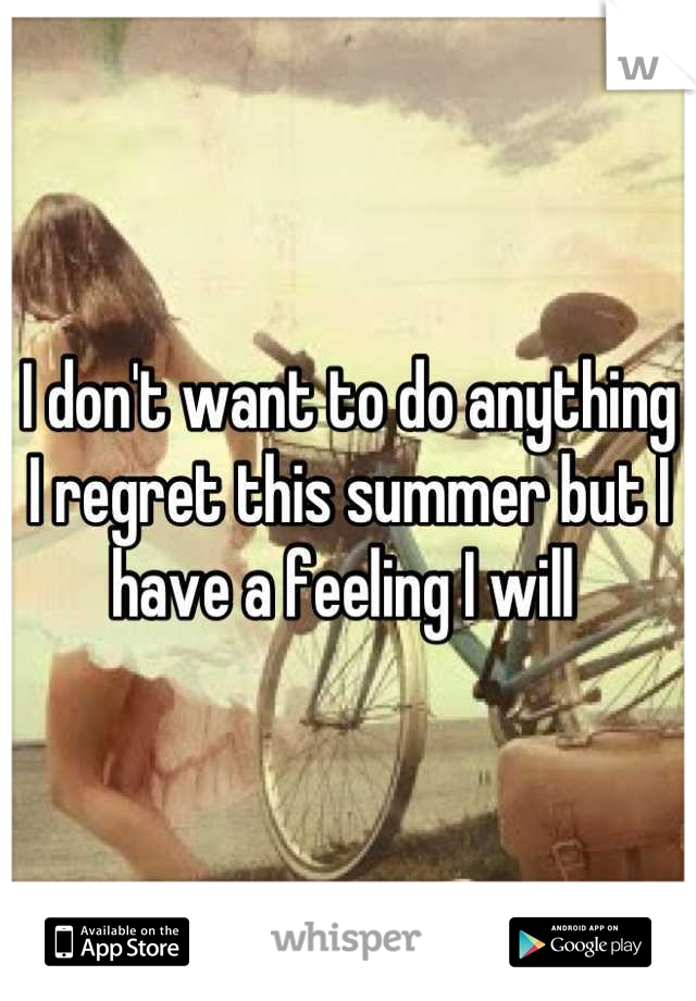 I don't want to do anything I regret this summer but I have a feeling I will 