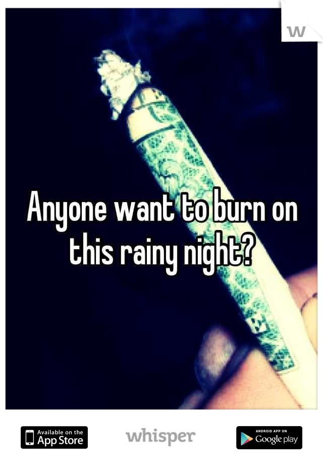 Anyone want to burn on this rainy night?