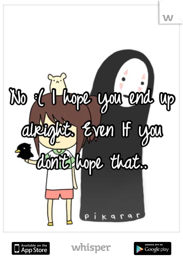 No :( I hope you end up alright. Even If you don't hope that..