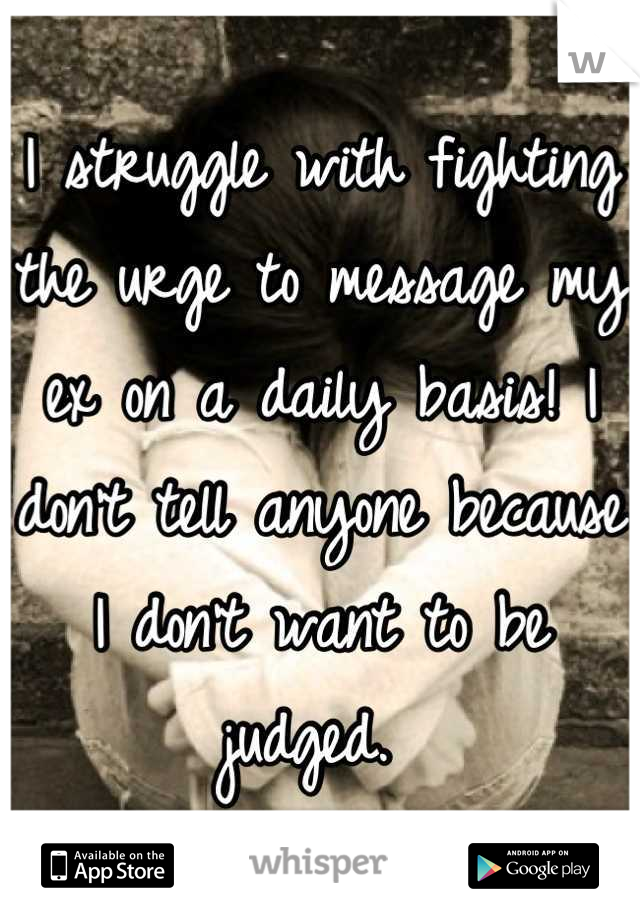 I struggle with fighting the urge to message my ex on a daily basis! I don't tell anyone because I don't want to be judged. 