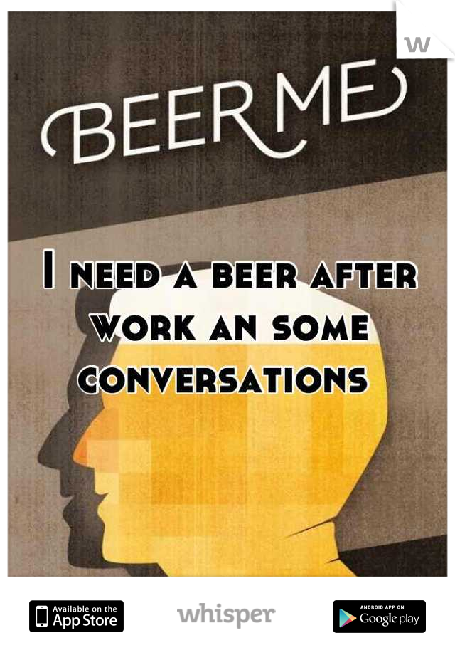 I need a beer after work an some conversations 