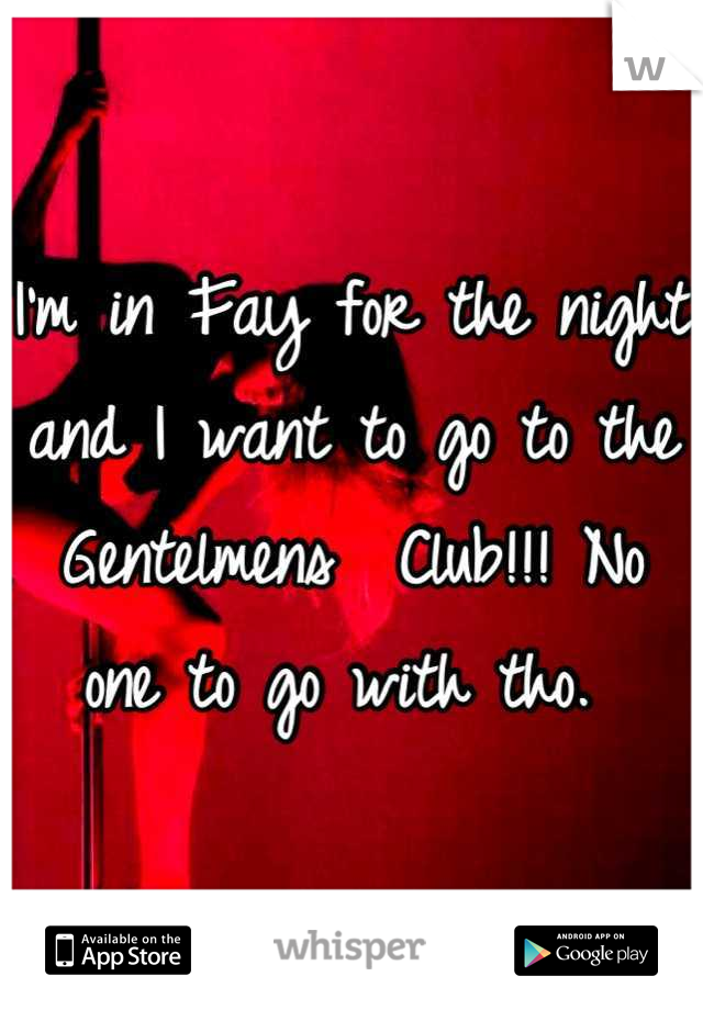 I'm in Fay for the night and I want to go to the Gentelmens  Club!!! No one to go with tho. 