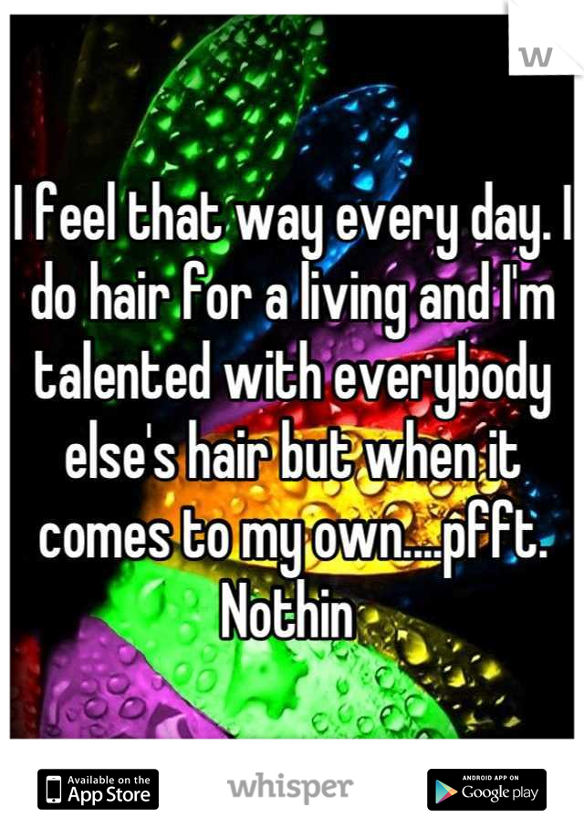 I feel that way every day. I do hair for a living and I'm talented with everybody else's hair but when it comes to my own....pfft. Nothin 