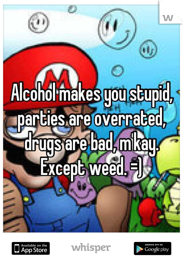 Alcohol makes you stupid, parties are overrated, drugs are bad, m'kay. Except weed. =)