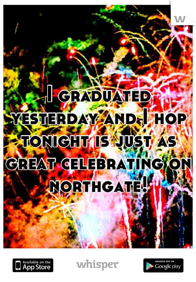I graduated yesterday and I hop tonight is just as great celebrating on northgate!