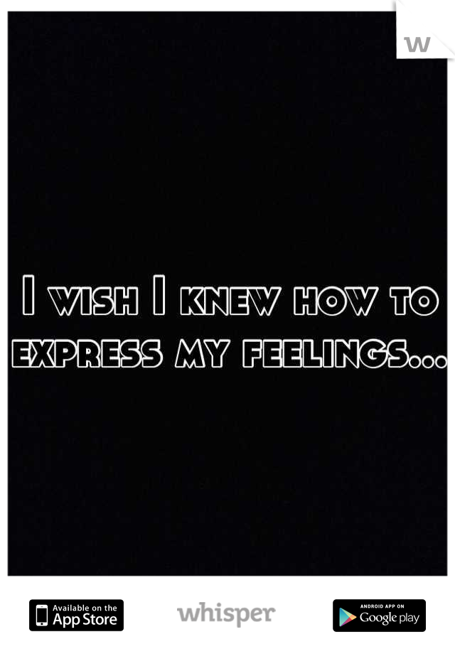 I wish I knew how to express my feelings...