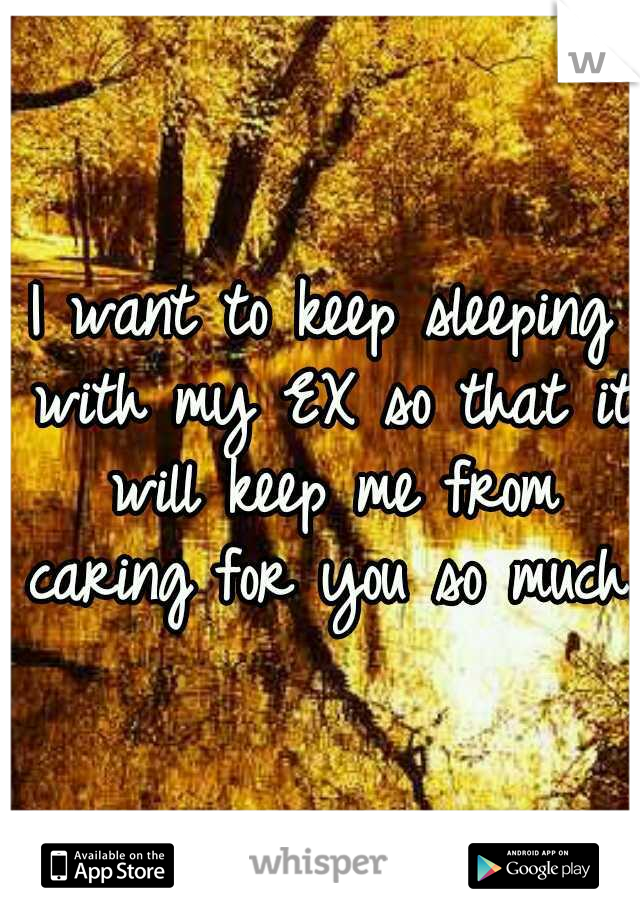 I want to keep sleeping with my EX so that it will keep me from caring for you so much.