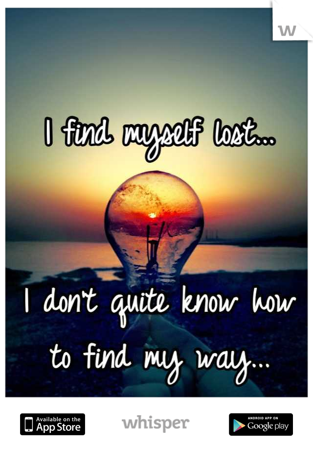 I find myself lost...


I don't quite know how
to find my way...