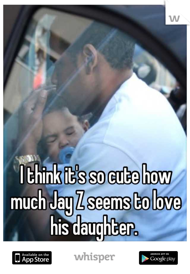 I think it's so cute how much Jay Z seems to love his daughter. 