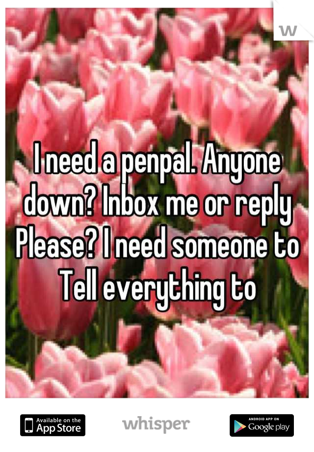 I need a penpal. Anyone down? Inbox me or reply Please? I need someone to 
Tell everything to