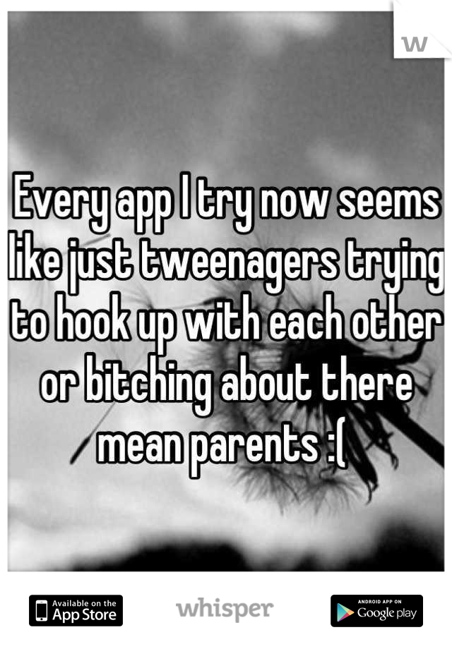 Every app I try now seems like just tweenagers trying to hook up with each other or bitching about there mean parents :( 