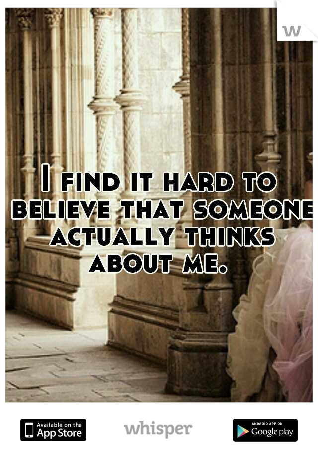 I find it hard to believe that someone actually thinks about me. 