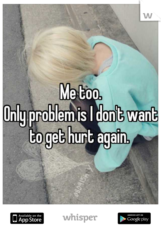 Me too. 
Only problem is I don't want to get hurt again. 
