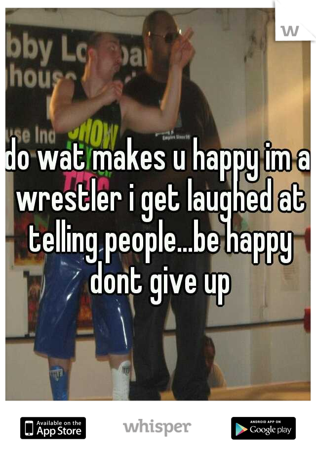 do wat makes u happy im a wrestler i get laughed at telling people...be happy dont give up