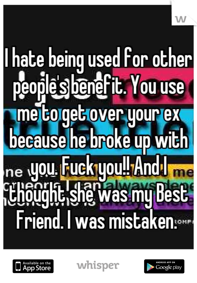I hate being used for other people's benefit. You use me to get over your ex because he broke up with you. Fuck you!! And I thought she was my Best Friend. I was mistaken. 