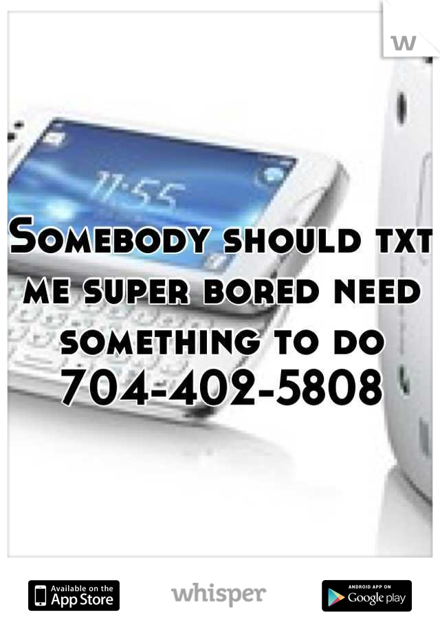 Somebody should txt me super bored need something to do 704-402-5808