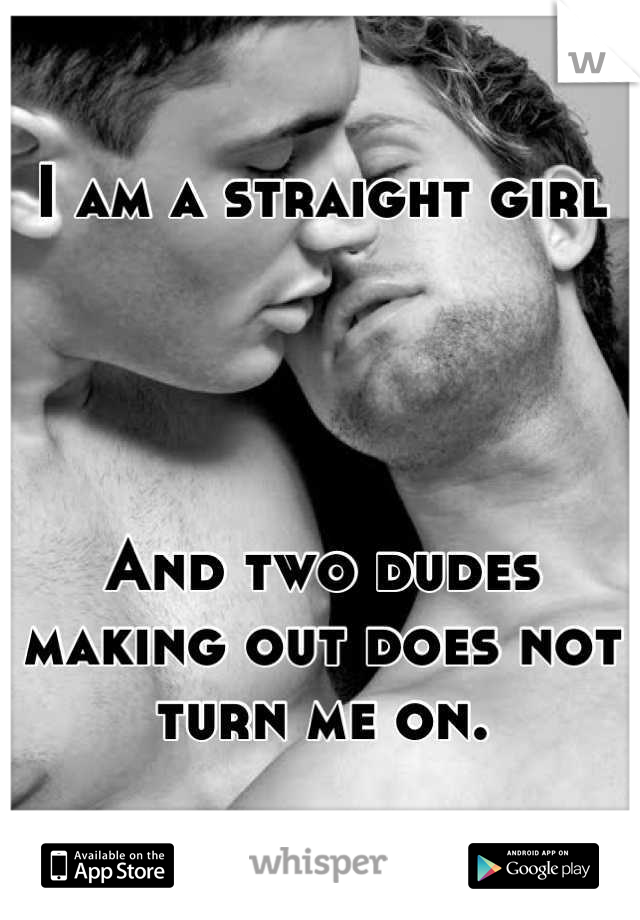 I am a straight girl




And two dudes making out does not turn me on.