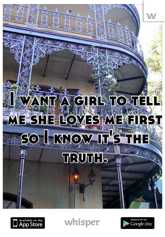 I want a girl to tell me she loves me first so I know it's the truth.
