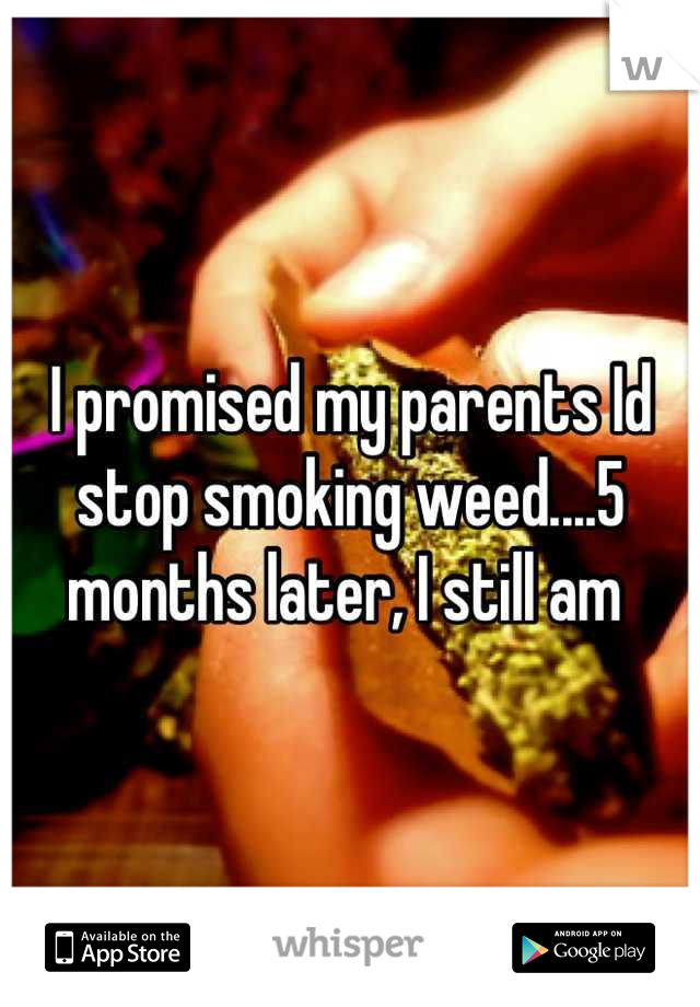 I promised my parents Id stop smoking weed....5 months later, I still am 