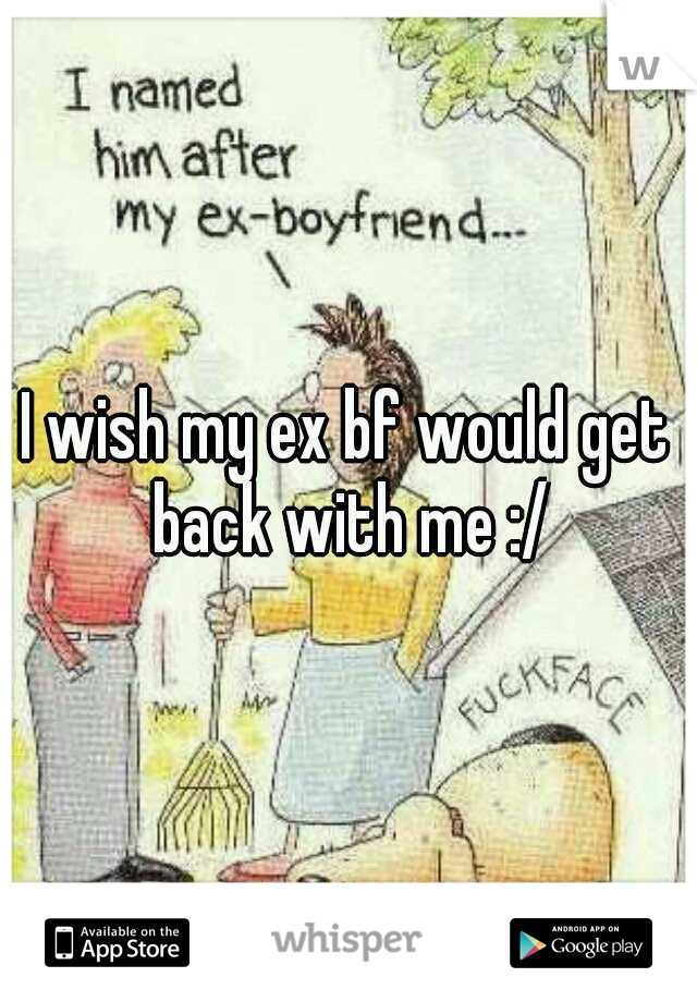 I wish my ex bf would get back with me :/