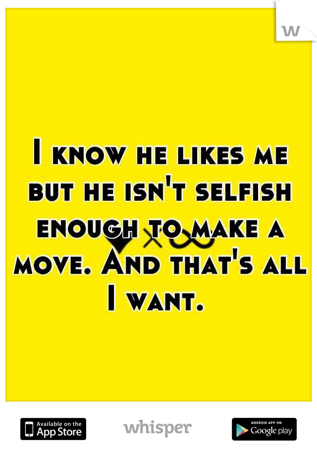 I know he likes me but he isn't selfish enough to make a move. And that's all I want. 