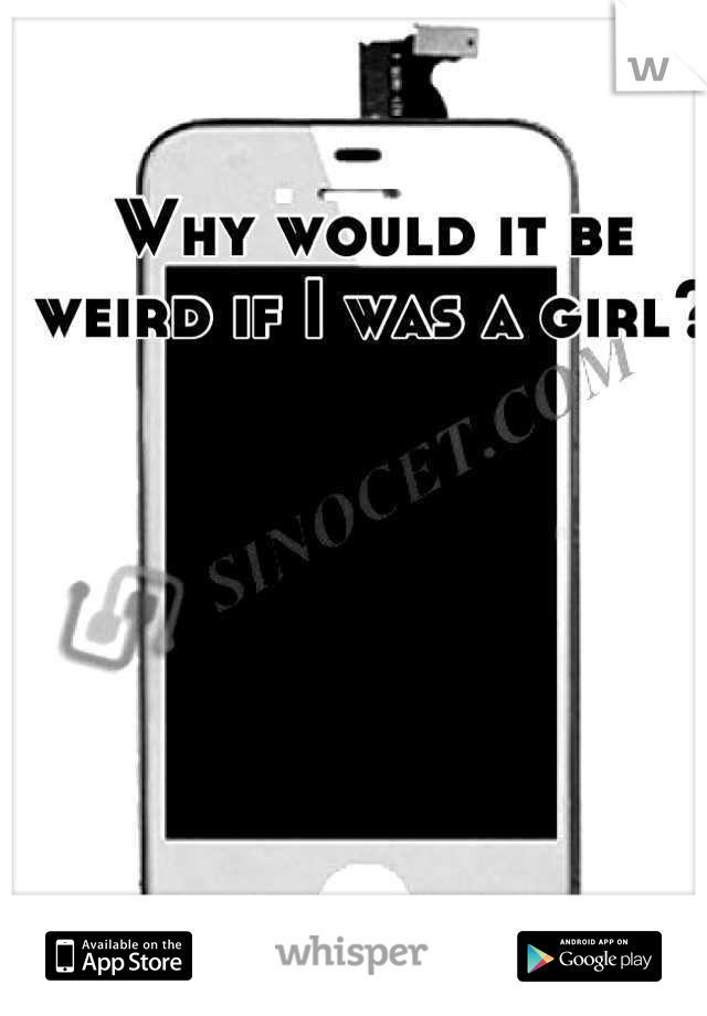 Why would it be weird if I was a girl?