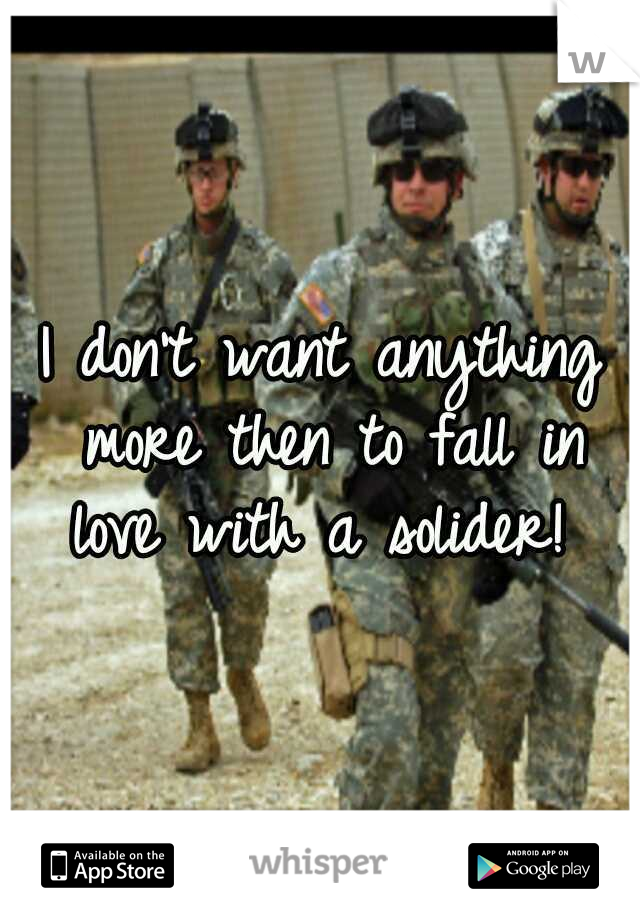 I don't want anything more then to fall in love with a solider! 