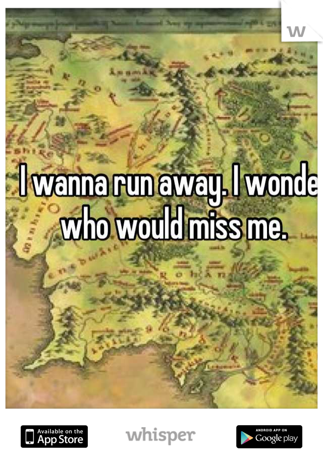 I wanna run away. I wonder who would miss me. 