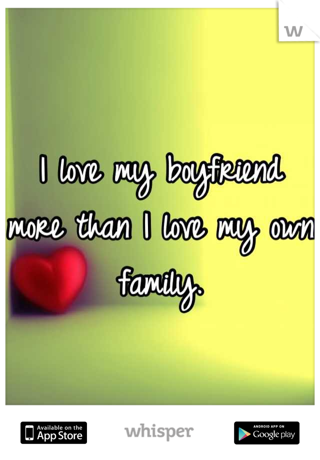 I love my boyfriend more than I love my own family.